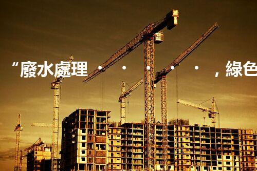“廢水處理，綠色環(huán)保新篇章”